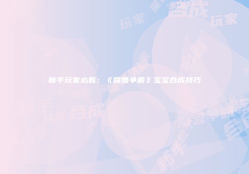 新手玩家必看：《魔兽争霸》宝宝合成技巧