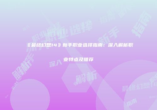 《最终幻想14》新手职业选择指南：深入解析职业特点及推荐