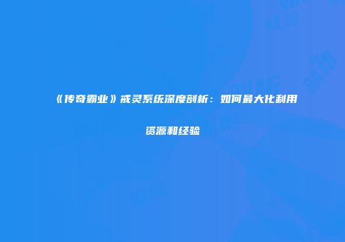 《传奇霸业》戒灵系统深度剖析：如何最大化利用资源和经验