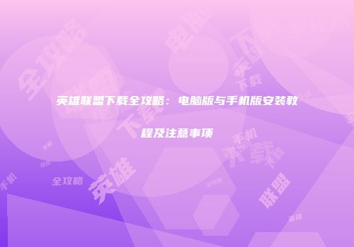 英雄联盟下载全攻略：电脑版与手机版安装教程及注意事项