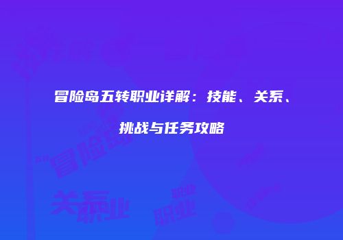 冒险岛五转职业详解：技能、关系、挑战与任务攻略