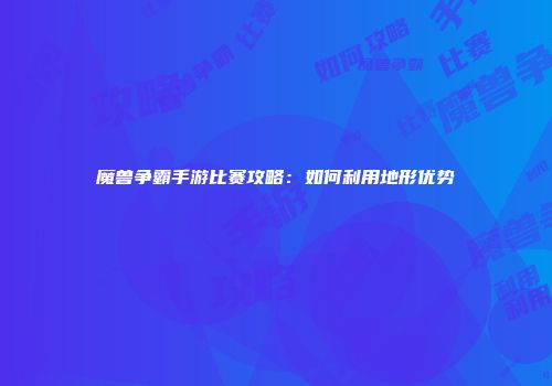 魔兽争霸手游比赛攻略：如何利用地形优势