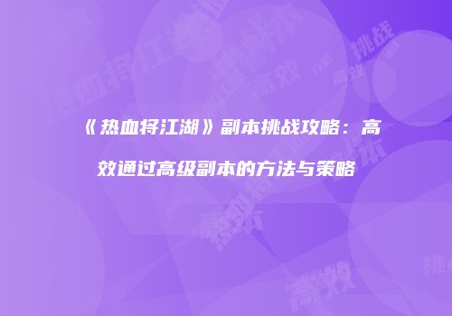 《热血将江湖》副本挑战攻略：高效通过高级副本的方法与策略