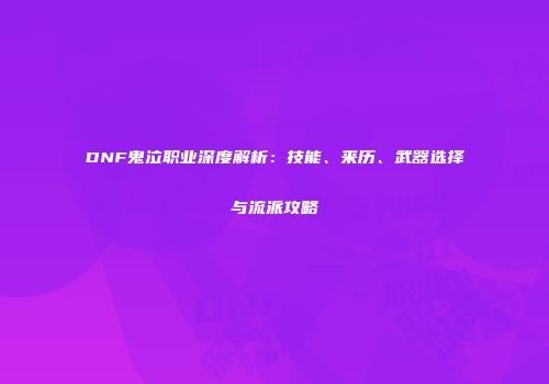 DNF鬼泣职业深度解析：技能、来历、武器选择与流派攻略