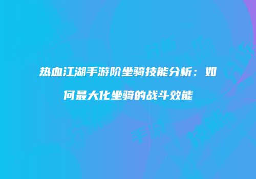 热血江湖手游阶坐骑技能分析：如何最大化坐骑的战斗效能