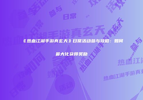 《热血江湖手游真玄天》日常活动参与攻略：如何最大化获得奖励