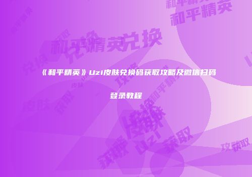 《和平精英》Uzi皮肤兑换码获取攻略及微信扫码登录教程