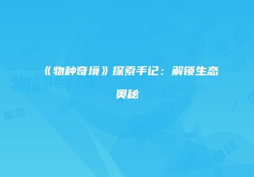 《物种奇境》探索手记：解锁生态奥秘