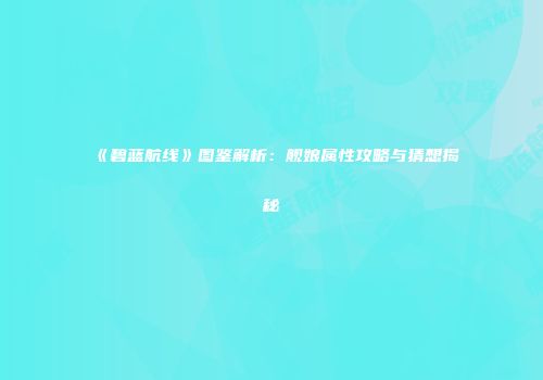 《碧蓝航线》图鉴解析：舰娘属性攻略与猜想揭秘