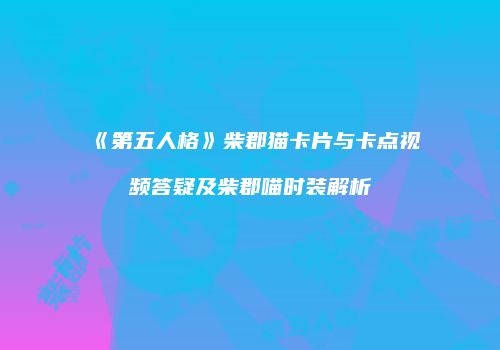 《第五人格》柴郡猫卡片与卡点视频答疑及柴郡喵时装解析