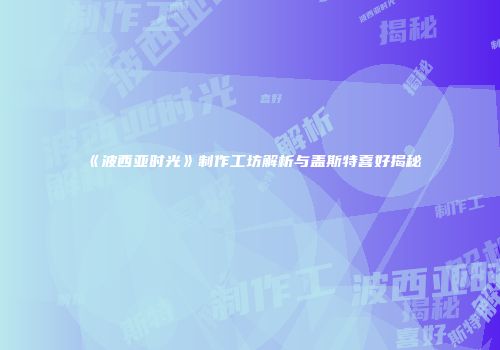 《波西亚时光》制作工坊解析与盖斯特喜好揭秘