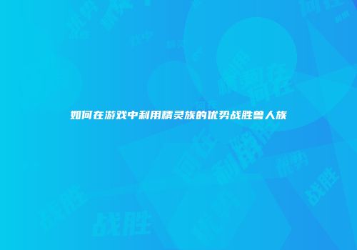 如何在游戏中利用精灵族的优势战胜兽人族