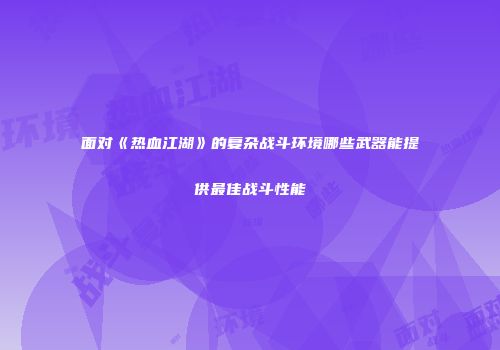 面对《热血江湖》的复杂战斗环境哪些武器能提供最佳战斗性能