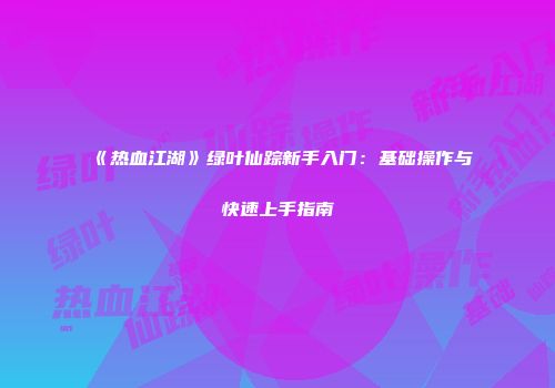 《热血江湖》绿叶仙踪新手入门：基础操作与快速上手指南