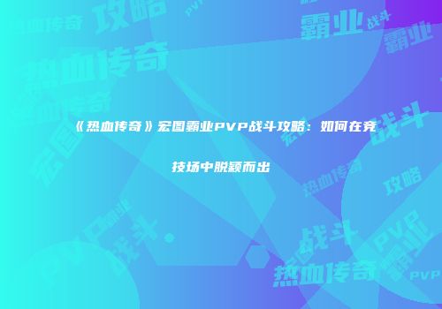 《热血传奇》宏图霸业PVP战斗攻略：如何在竞技场中脱颖而出