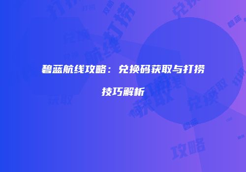 碧蓝航线攻略：兑换码获取与打捞技巧解析