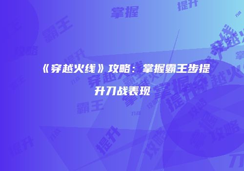 《穿越火线》攻略：掌握霸王步提升刀战表现
