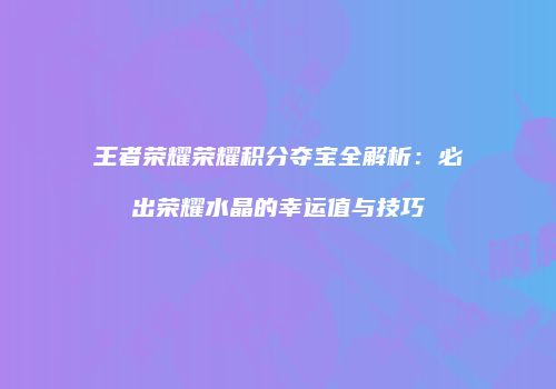 王者荣耀荣耀积分夺宝全解析：必出荣耀水晶的幸运值与技巧