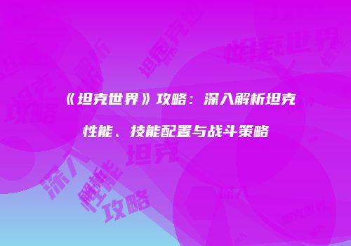 《坦克世界》攻略：深入解析坦克性能、技能配置与战斗策略