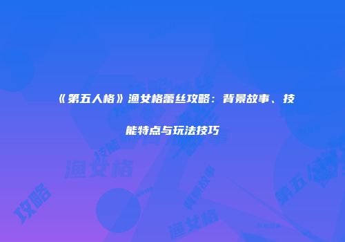 《第五人格》渔女格蕾丝攻略：背景故事、技能特点与玩法技巧