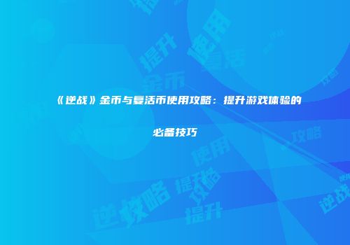 《逆战》金币与复活币使用攻略：提升游戏体验的必备技巧