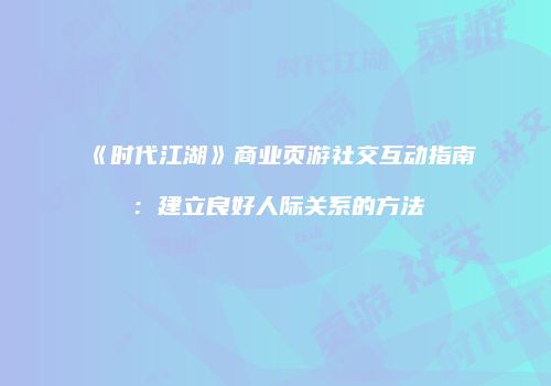 《时代江湖》商业页游社交互动指南：建立良好人际关系的方法