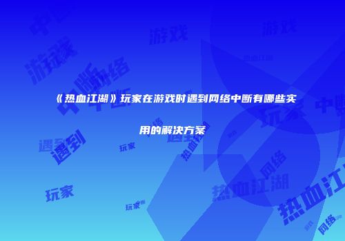 《热血江湖》玩家在游戏时遇到网络中断有哪些实用的解决方案