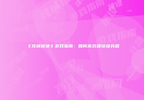 《攻城掠地》游戏指南：如何高效建设级兵营