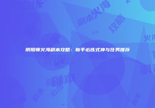 阴阳师火海副本攻略：新手必练式神与任务推荐