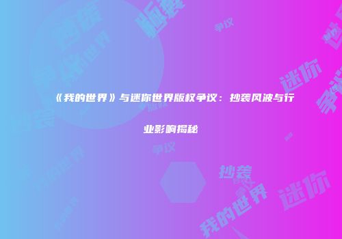 《我的世界》与迷你世界版权争议：抄袭风波与行业影响揭秘