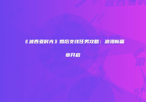 《波西亚时光》婚后支线任务攻略：浪漫新篇章开启