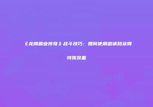 《龙腾霸业传奇》战斗技巧：如何使用邀请码获得特殊装备