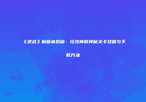 《逆战》新版本揭秘：狂沙神殿神秘关卡攻略与下载方法