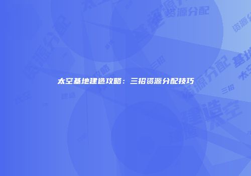 太空基地建造攻略：三招资源分配技巧