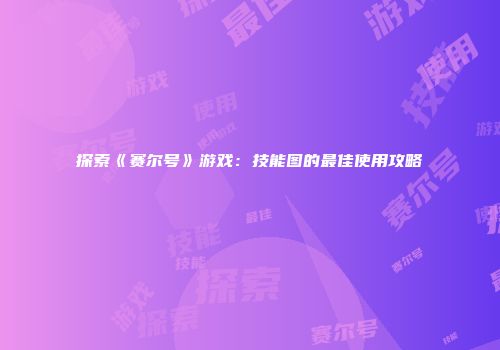 探索《赛尔号》游戏：技能图的最佳使用攻略