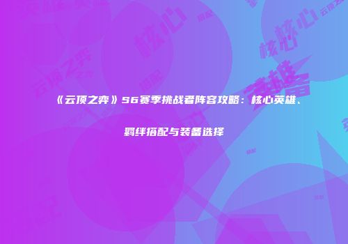 《云顶之弈》S6赛季挑战者阵容攻略：核心英雄、羁绊搭配与装备选择