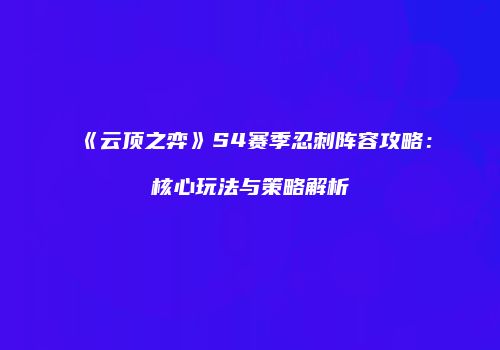 《云顶之弈》S4赛季忍刺阵容攻略：核心玩法与策略解析