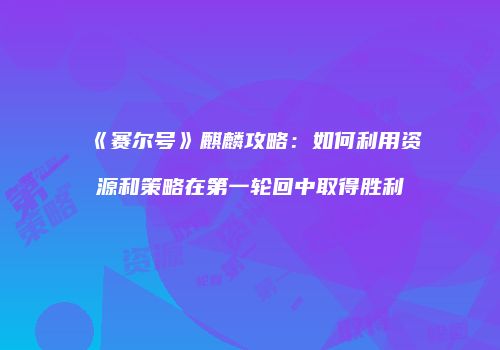 《赛尔号》麒麟攻略：如何利用资源和策略在第一轮回中取得胜利