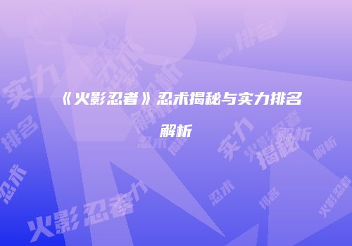 《火影忍者》忍术揭秘与实力排名解析