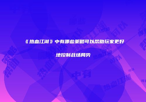 《热血江湖》中有哪些策略可以帮助玩家更好地控制战场局势