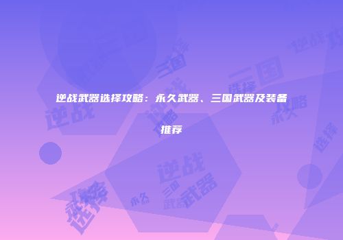 逆战武器选择攻略：永久武器、三国武器及装备推荐
