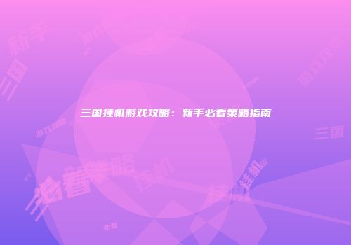 三国挂机游戏攻略：新手必看策略指南
