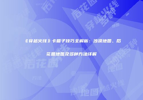 《穿越火线》卡箱子技巧全解析：沙漠地图、后花园地图及多种方法详解