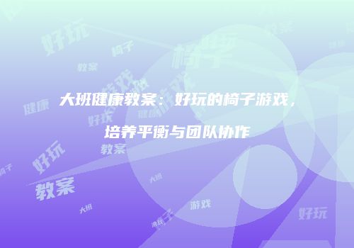 大班健康教案：好玩的椅子游戏，培养平衡与团队协作