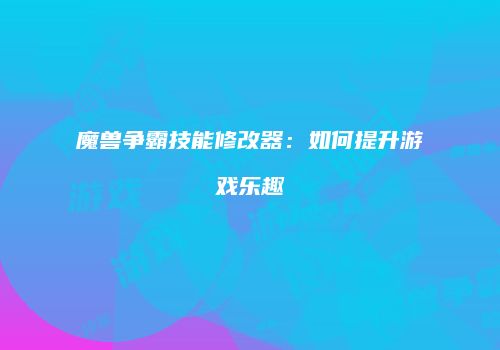 魔兽争霸技能修改器：如何提升游戏乐趣