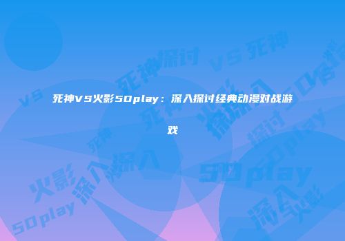 死神VS火影5Dplay：深入探讨经典动漫对战游戏