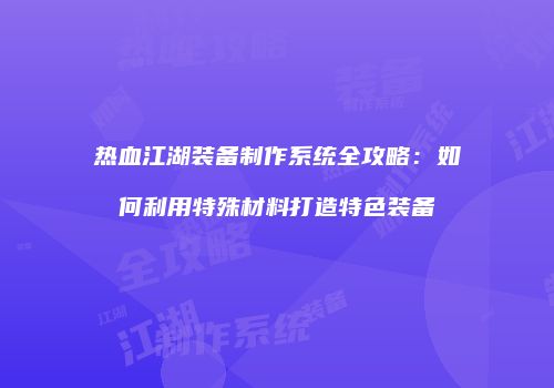 热血江湖装备制作系统全攻略：如何利用特殊材料打造特色装备