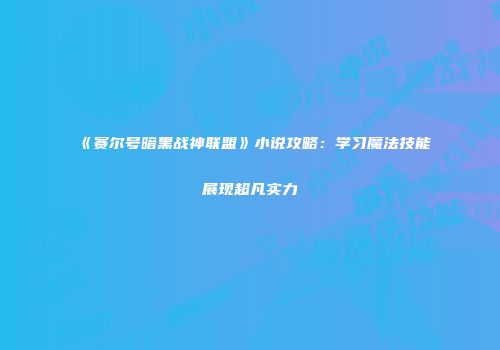 《赛尔号暗黑战神联盟》小说攻略：学习魔法技能展现超凡实力