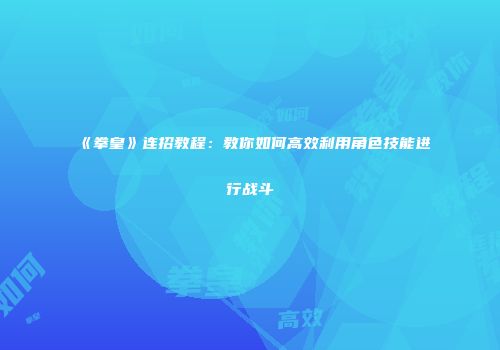 《拳皇》连招教程：教你如何高效利用角色技能进行战斗