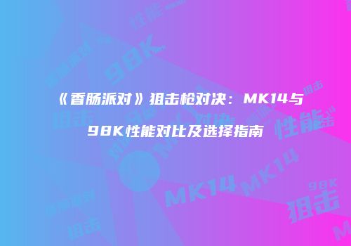 《香肠派对》狙击枪对决：MK14与98K性能对比及选择指南